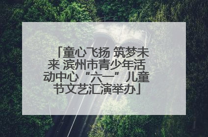 童心飞扬 筑梦未来 滨州市青少年活动中心“六一”儿童节文艺汇演举办
