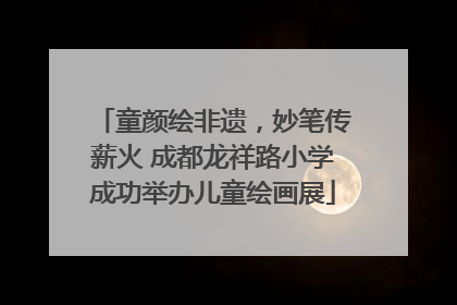 童颜绘非遗，妙笔传薪火 成都龙祥路小学成功举办儿童绘画展