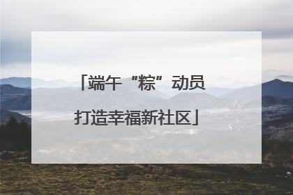 端午“粽”动员 打造幸福新社区