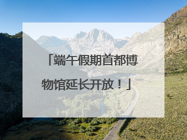 端午假期首都博物馆延长开放！