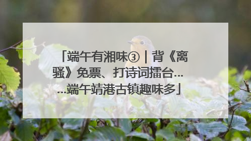 端午有湘味③｜背《离骚》免票、打诗词擂台……端午靖港古镇趣味多