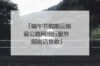 端午节假期云南省公路网出行服务指南请查收