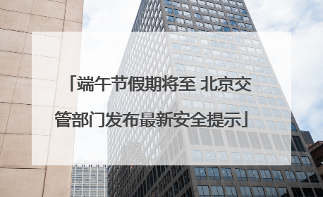 端午节假期将至 北京交管部门发布最新安全提示