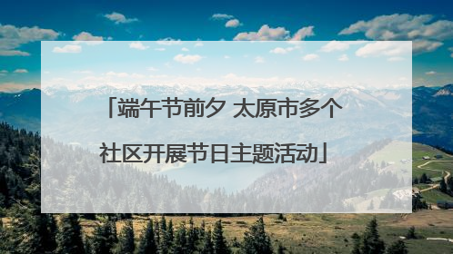 端午节前夕 太原市多个社区开展节日主题活动