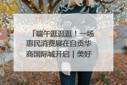 端午逛逛逛！一场惠民消费展在自贡华商国际城开启｜美好生活有“盐”味