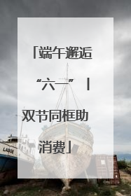 端午邂逅“六一”丨双节同框助消费