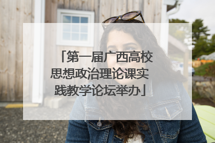 第一届广西高校思想政治理论课实践教学论坛举办