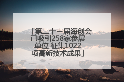 第二十三届海创会已吸引258家参展单位 征集1022项高新技术成果
