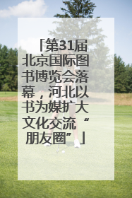 第31届北京国际图书博览会落幕，河北以书为媒扩大文化交流“朋友圈”