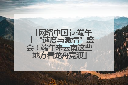 网络中国节·端午丨“速度与激情”盛会！端午来云南这些地方看龙舟竞渡