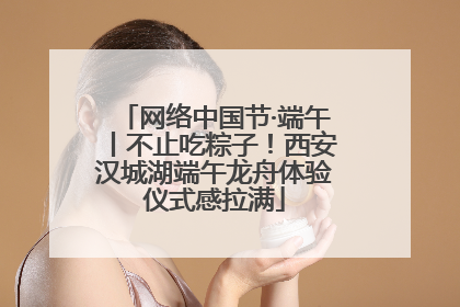 网络中国节·端午丨不止吃粽子！西安汉城湖端午龙舟体验仪式感拉满