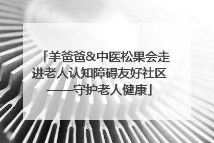 羊爸爸&中医松果会走进老人认知障碍友好社区——守护老人健康
