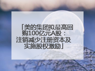美的集团拟最高回购100亿元A股：注销减少注册资本及实施股权激励
