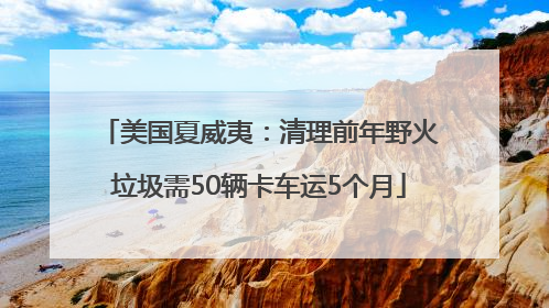 美国夏威夷：清理前年野火垃圾需50辆卡车运5个月