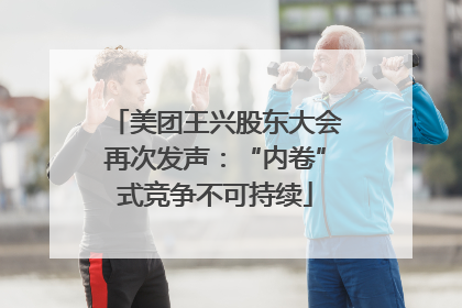 美团王兴股东大会再次发声：“内卷”式竞争不可持续