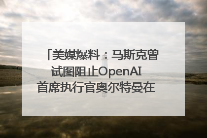 美媒爆料：马斯克曾试图阻止OpenAI首席执行官奥尔特曼在中东的AI交易