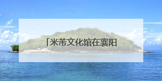 米芾文化馆在襄阳高新米庄镇落成