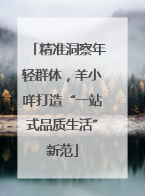 精准洞察年轻群体，羊小咩打造“一站式品质生活”新范