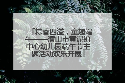 粽香四溢,童趣端午——潜山市黄泥镇中心幼儿园端午节主题活动欢乐开展