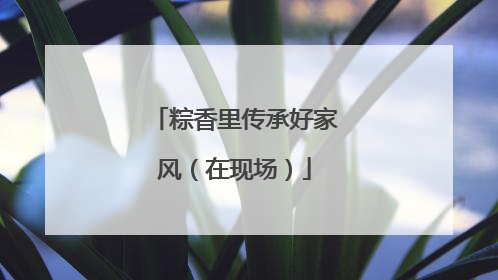 粽香里传承好家风（在现场）