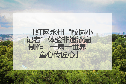 红网永州“校园小记者”体验非遗漆扇制作：一扇一世界 童心传匠心