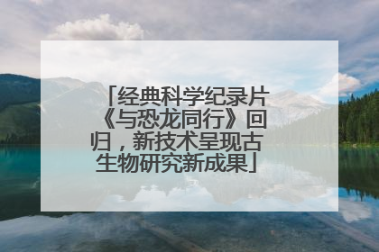 经典科学纪录片《与恐龙同行》回归，新技术呈现古生物研究新成果