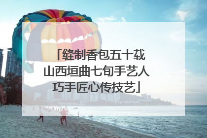 缝制香包五十载 山西垣曲七旬手艺人巧手匠心传技艺