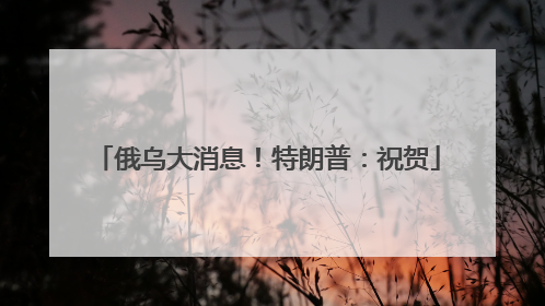俄乌大消息！特朗普：祝贺