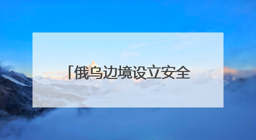 俄乌边境设立安全缓冲区能否实现？