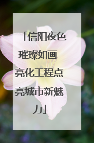 信阳夜色璀璨如画 亮化工程点亮城市新魅力