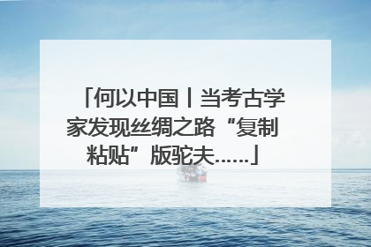 何以中国丨当考古学家发现丝绸之路“复制粘贴”版驼夫……