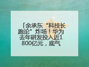 余承东“科技长跑论”炸场！华为去年研发投入近1800亿元，底气何在？
