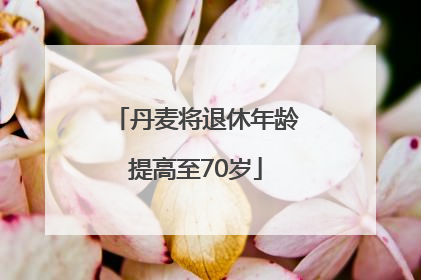 丹麦将退休年龄提高至70岁