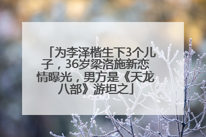 为李泽楷生下3个儿子，36岁梁洛施新恋情曝光，男方是《天龙八部》游坦之