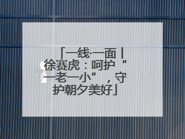 一线·一面丨徐赛虎：呵护“一老一小”，守护朝夕美好