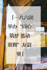 一八六团举办“同心筑梦 篮动双拥”友谊赛