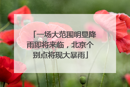一场大范围明显降雨即将来临，北京个别点将现大暴雨