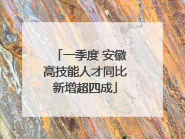 一季度 安徽高技能人才同比新增超四成