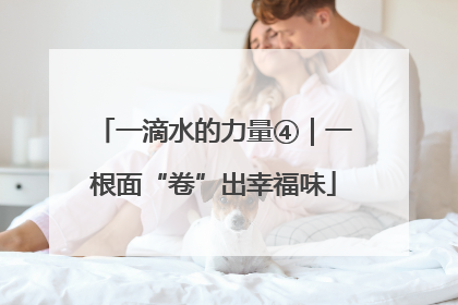 一滴水的力量④｜一根面“卷”出幸福味