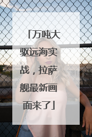 万吨大驱远海实战，拉萨舰最新画面来了