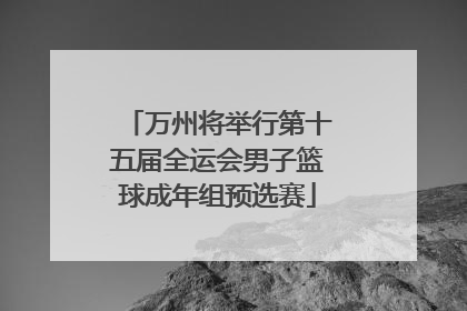 万州将举行第十五届全运会男子篮球成年组预选赛