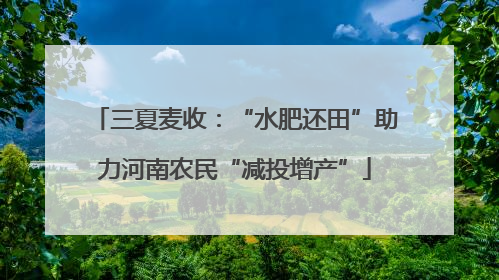 三夏麦收：“水肥还田”助力河南农民“减投增产”
