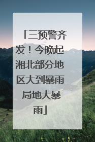 三预警齐发！今晚起湘北部分地区大到暴雨 局地大暴雨