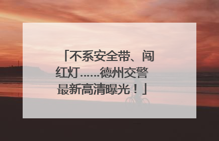不系安全带、闯红灯……德州交警最新高清曝光！