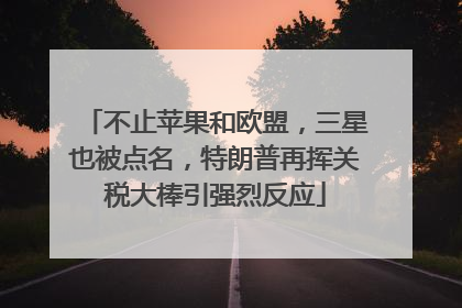 不止苹果和欧盟，三星也被点名，特朗普再挥关税大棒引强烈反应