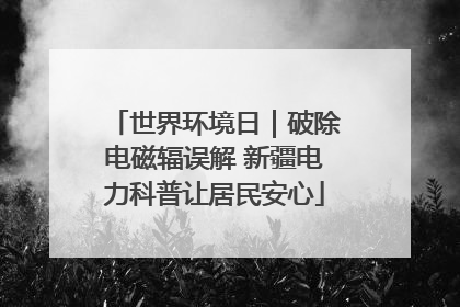 世界环境日｜破除电磁辐误解 新疆电力科普让居民安心
