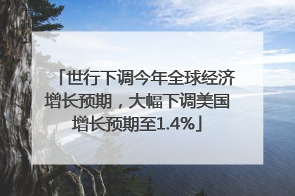 世行下调今年全球经济增长预期，大幅下调美国增长预期至1.4%