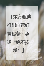 东方甄选推出自营红薯粉条：承诺“绝不掺粉”