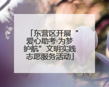 东营区开展“爱心助考·为梦护航”文明实践志愿服务活动
