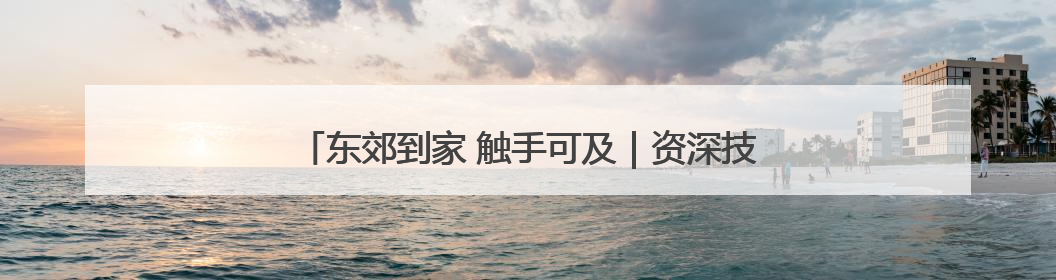 东郊到家 触手可及｜资深技师团队解锁居家养生新体验